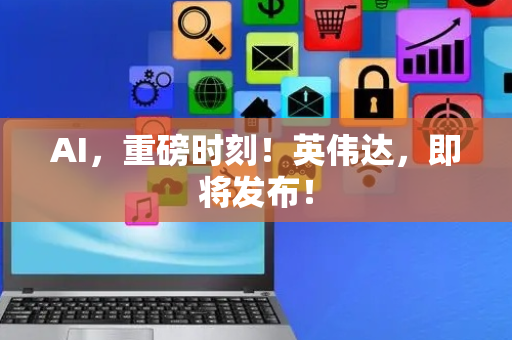 AI，重磅时刻！英伟达，即将发布！