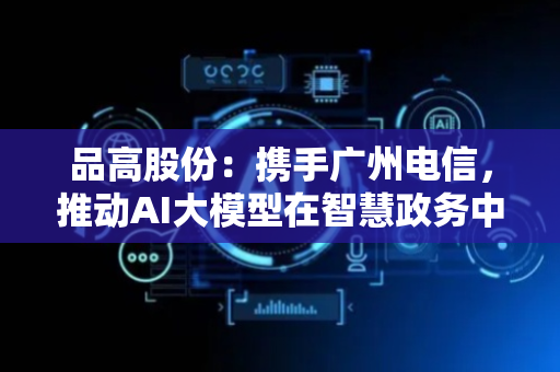 品高股份：携手广州电信，推动AI大模型在智慧政务中深度应用