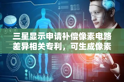 三星显示申请补偿像素电路差异相关专利，可生成像素补偿数据