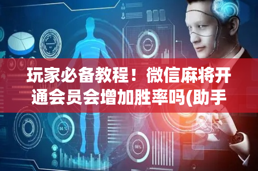 玩家必备教程！微信麻将开通会员会增加胜率吗(助手神器外辅工具)