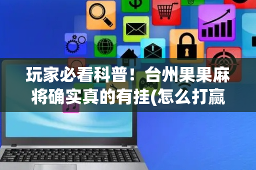 玩家必看科普！台州果果麻将确实真的有挂(怎么打赢的几率大)