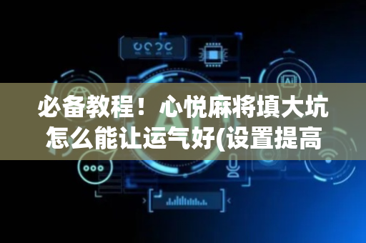 必备教程！心悦麻将填大坑怎么能让运气好(设置提高好牌几率)