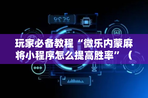 玩家必备教程“微乐内蒙麻将小程序怎么提高胜率”（详细透视教程）-哔哩哔哩