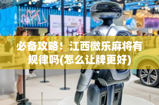 必备攻略！江西微乐麻将有规律吗(怎么让牌更好)