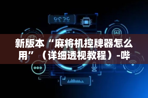 新版本“麻将机控牌器怎么用”（详细透视教程）-哔哩哔哩