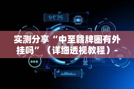 实测分享“中至赣牌圈有外挂吗”（详细透视教程）-哔哩哔哩