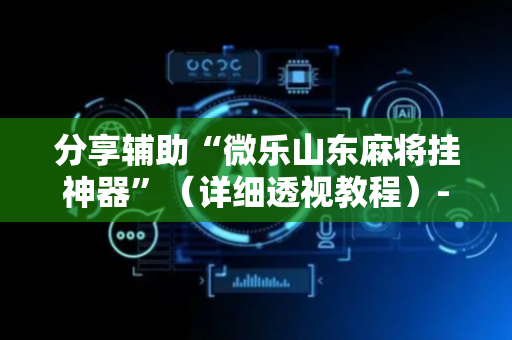 分享辅助“微乐山东麻将挂神器”（详细透视教程）-哔哩哔哩