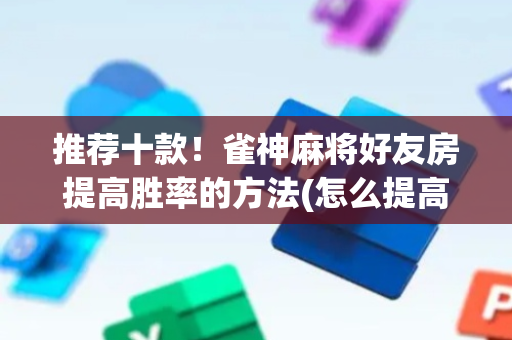 推荐十款！雀神麻将好友房提高胜率的方法(怎么提高好牌率)