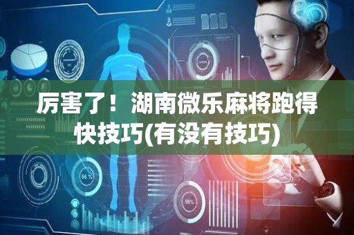 厉害了！湖南微乐麻将跑得快技巧(有没有技巧)