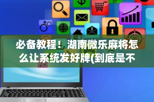 必备教程！湖南微乐麻将怎么让系统发好牌(到底是不是有挂)