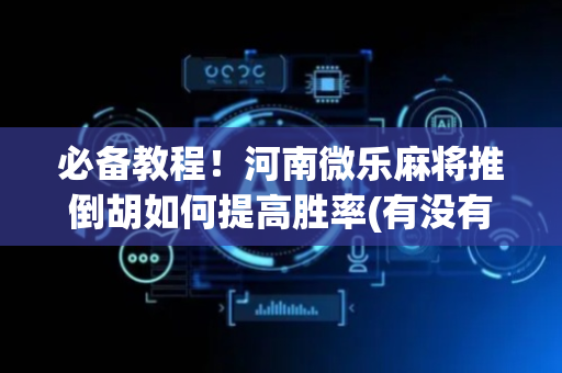 必备教程！河南微乐麻将推倒胡如何提高胜率(有没有技巧)