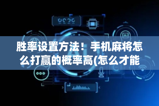 胜率设置方法！手机麻将怎么打赢的概率高(怎么才能调胜率)