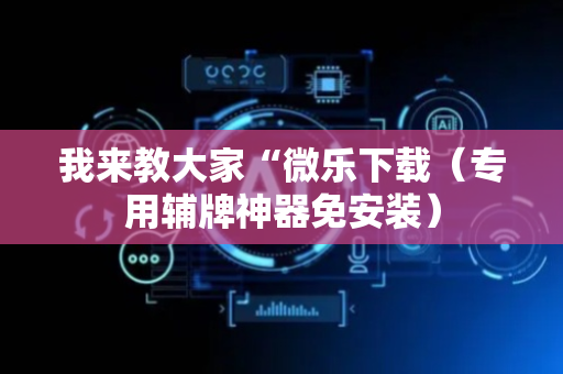 我来教大家“微乐下载（专用辅牌神器免安装）