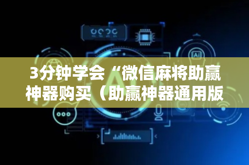 3分钟学会“微信麻将助赢神器购买（助赢神器通用版）