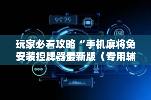 玩家必看攻略“手机麻将免安装控牌器最新版（专用辅牌神器免安装）