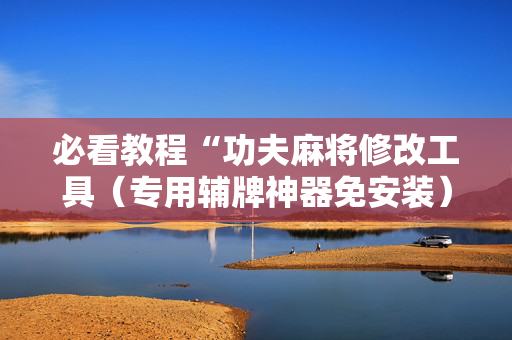 必看教程“功夫麻将修改工具（专用辅牌神器免安装）