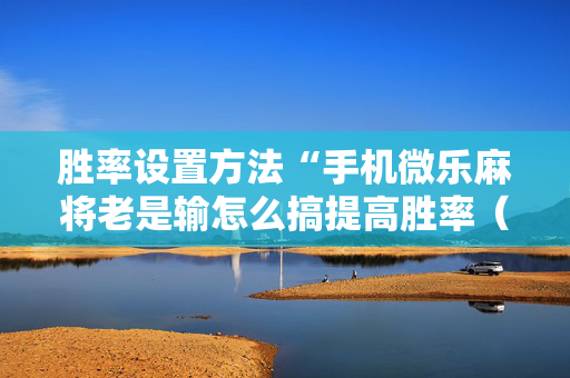 胜率设置方法“手机微乐麻将老是输怎么搞提高胜率（助赢神器通用版）