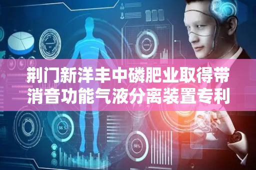 荆门新洋丰中磷肥业取得带消音功能气液分离装置专利，降低噪音