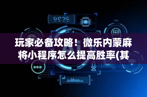 玩家必备攻略！微乐内蒙麻将小程序怎么提高胜率(其实是有挂的)