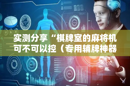 实测分享“棋牌室的麻将机可不可以控（专用辅牌神器免安装）