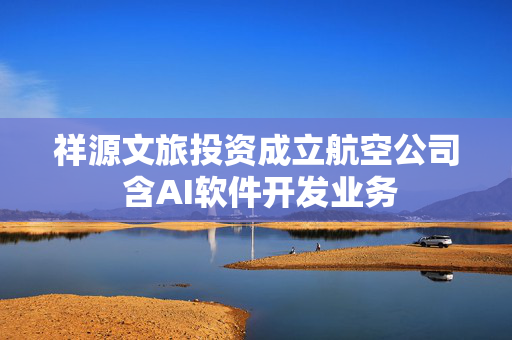 祥源文旅投资成立航空公司 含AI软件开发业务
