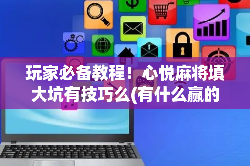 玩家必备教程！心悦麻将填大坑有技巧么(有什么赢的技巧)