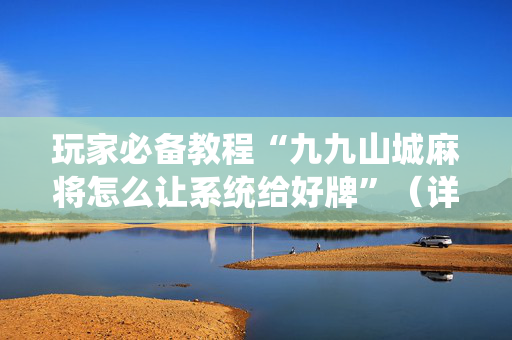 玩家必备教程“九九山城麻将怎么让系统给好牌”（详细透视教程）-哔哩哔哩