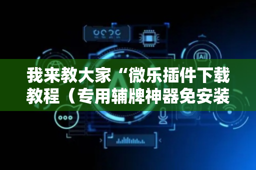 我来教大家“微乐插件下载教程（专用辅牌神器免安装）