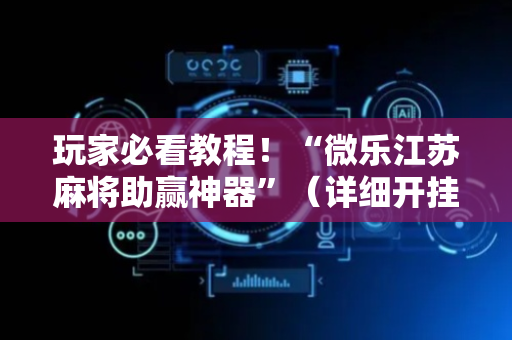 玩家必看教程！“微乐江苏麻将助赢神器”（详细开挂教程）-哔哩哔哩