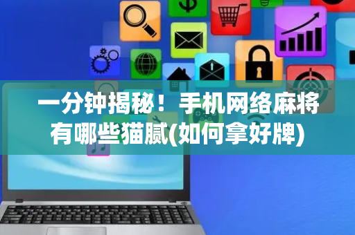 一分钟揭秘！手机网络麻将有哪些猫腻(如何拿好牌)