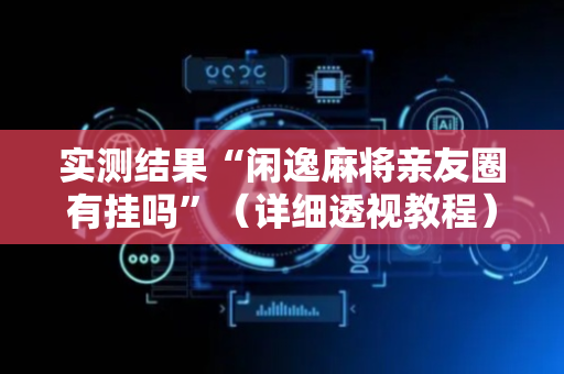 实测结果“闲逸麻将亲友圈有挂吗”（详细透视教程）-哔哩哔哩