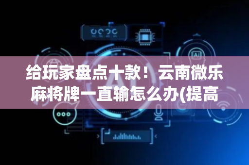 给玩家盘点十款！云南微乐麻将牌一直输怎么办(提高胜率软件)