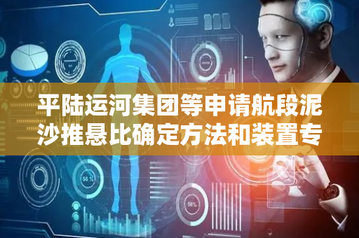 平陆运河集团等申请航段泥沙推悬比确定方法和装置专利 可在无历史数据时确定航段泥沙推悬比