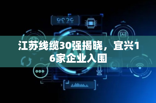 江苏线缆30强揭晓，宜兴16家企业入围