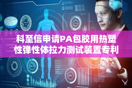 科至信申请PA包胶用热塑性弹性体拉力测试装置专利，提高装置便捷性能