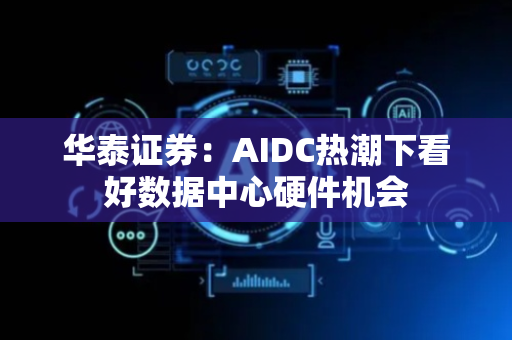 华泰证券：AIDC热潮下看好数据中心硬件机会