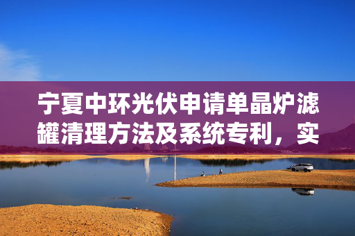 宁夏中环光伏申请单晶炉滤罐清理方法及系统专利，实现滤罐自动清理
