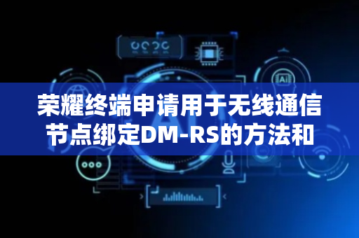 荣耀终端申请用于无线通信节点绑定DM-RS的方法和装置专利，支持跨不同符号类型保持功率一致性和相位连续性
