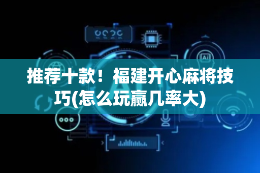 推荐十款！福建开心麻将技巧(怎么玩赢几率大)