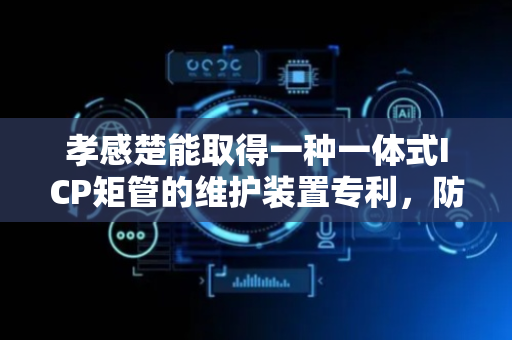 孝感楚能取得一种一体式ICP矩管的维护装置专利，防止实验环境的污染