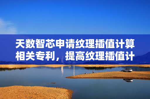 天数智芯申请纹理插值计算相关专利，提高纹理插值计算的效率