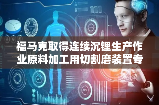 福马克取得连续沉锂生产作业原料加工用切割磨装置专利，切割效果非常好