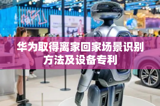 华为取得离家回家场景识别方法及设备专利