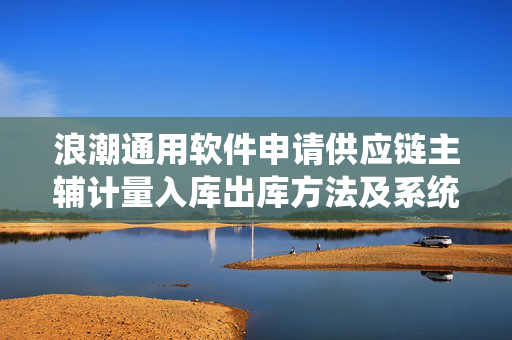 浪潮通用软件申请供应链主辅计量入库出库方法及系统专利，确保不同计量单位之间转换无缝进行
