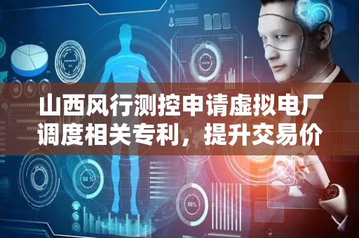 山西风行测控申请虚拟电厂调度相关专利，提升交易价格预测的时效性