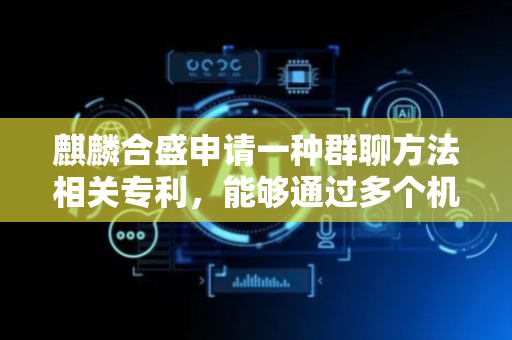 麒麟合盛申请一种群聊方法相关专利，能够通过多个机器人与用户进行群聊对话