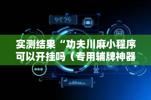 实测结果“功夫川麻小程序可以开挂吗（专用辅牌神器免安装）