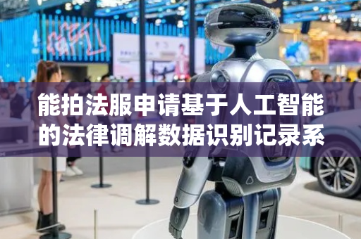 能拍法服申请基于人工智能的法律调解数据识别记录系统及方法专利，解决法律调解记录数据不够准确问题