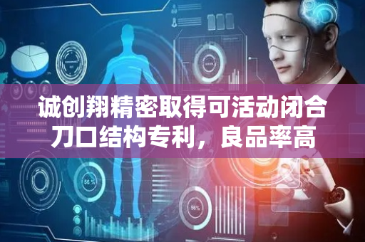 诚创翔精密取得可活动闭合刀口结构专利，良品率高