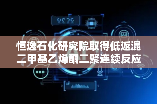 恒逸石化研究院取得低返混二甲基乙烯酮二聚连续反应器专利，显著提高反应转化率
